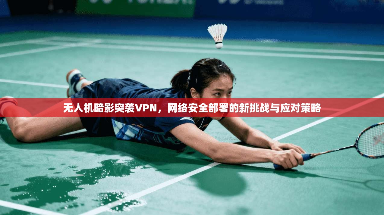 无人机暗影突袭VPN,网络安全部署的新挑战与应对策略 无人机暗影突袭VPN,网络安全部署的新挑战与应对策略