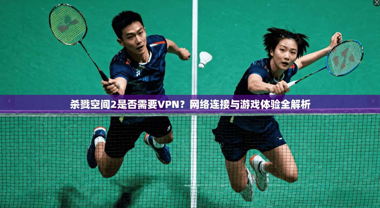 杀戮空间2是否需要VPN?网络连接与游戏体验全解析 杀戮空间2是否需要VPN?网络连接与游戏体验全解析