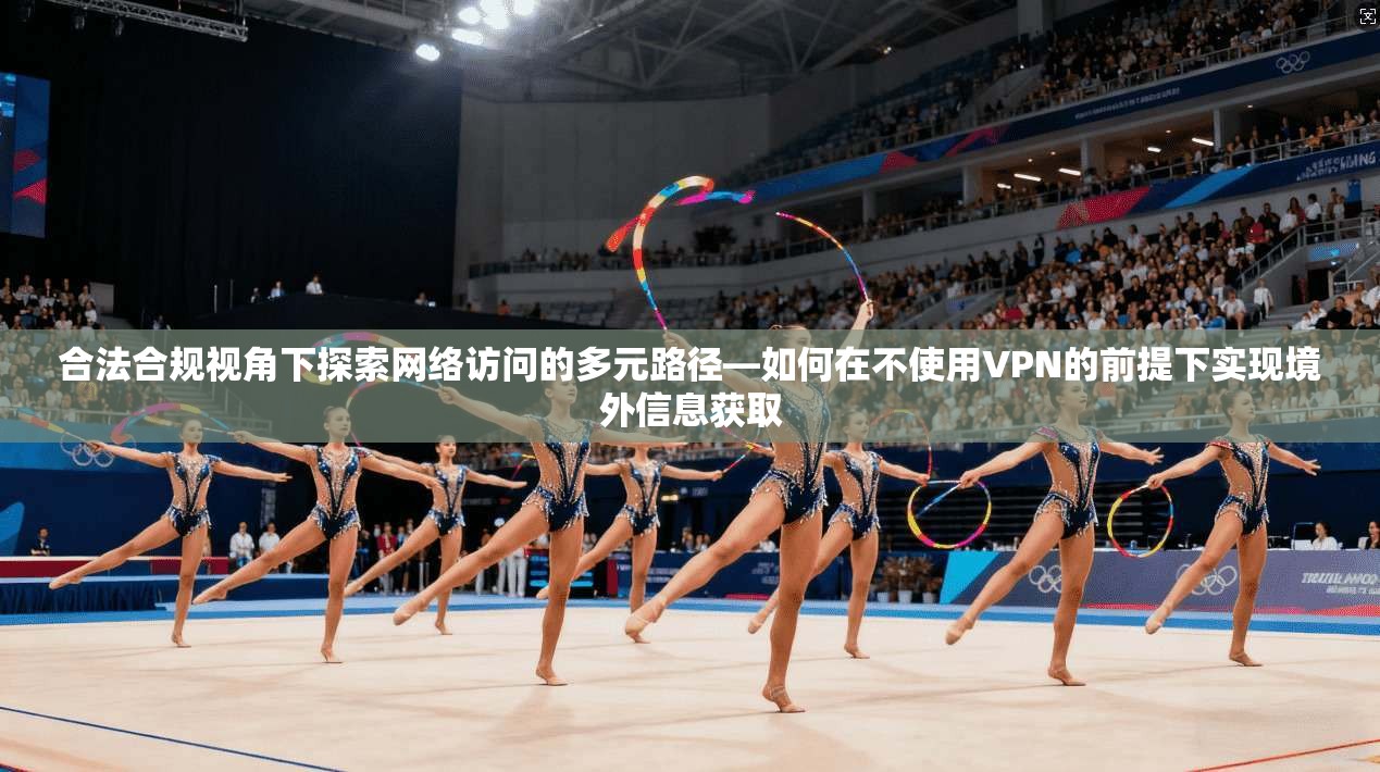 合法合规视角下探索网络访问的多元路径—如何在不使用VPN的前提下实现境外信息获取 合法合规视角下探索网络访问的多元路径—如何在不使用VPN的前提下实现境外信息获取