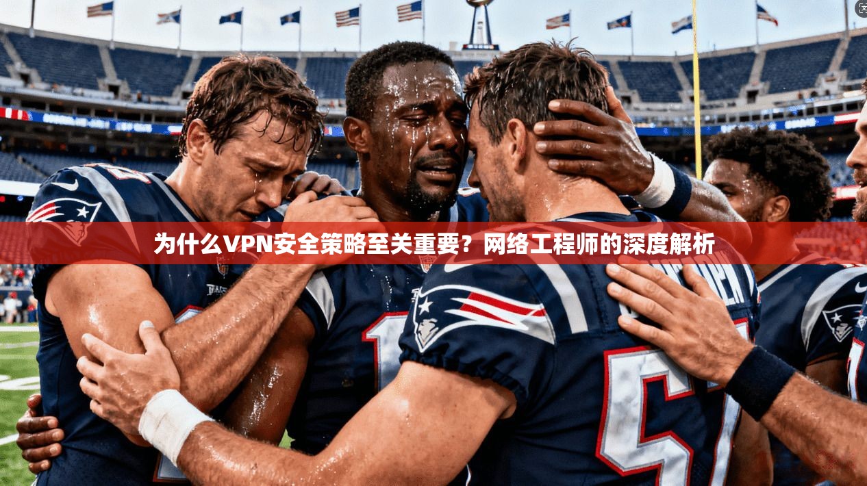 为什么VPN安全策略至关重要?网络工程师的深度解析