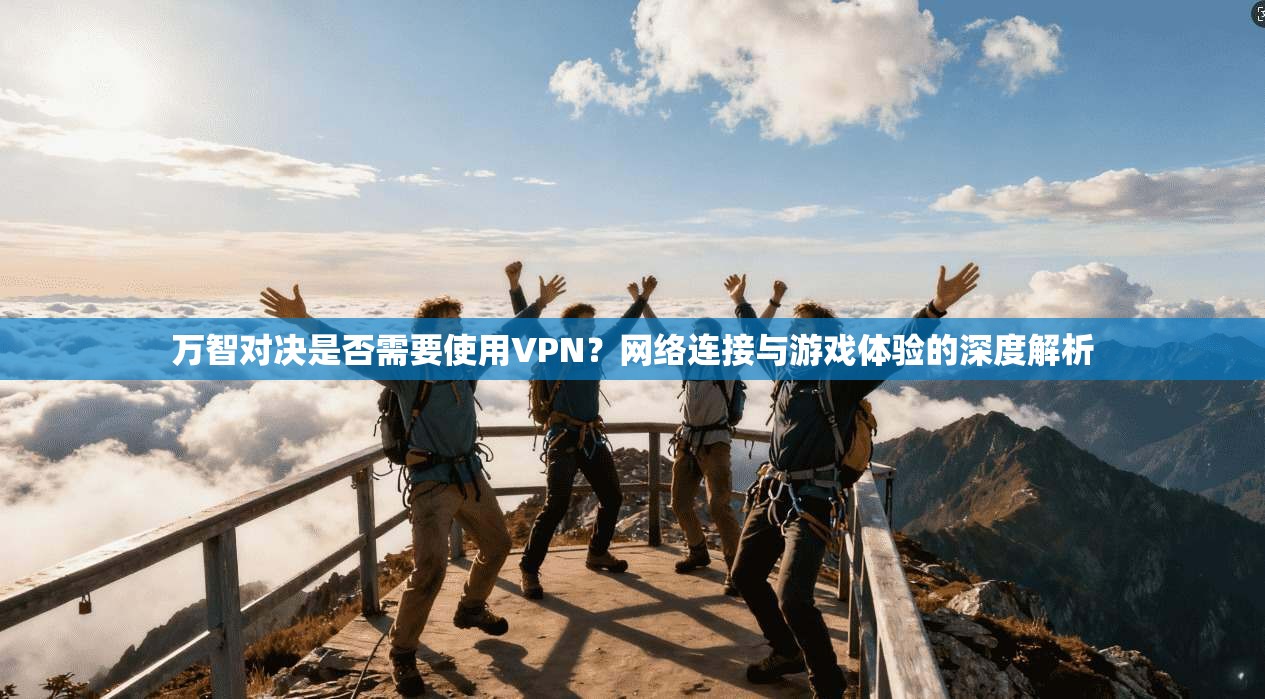 万智对决是否需要使用VPN?网络连接与游戏体验的深度解析