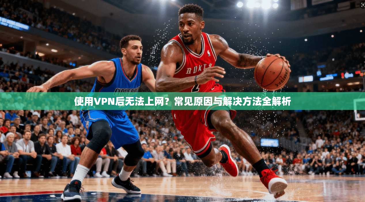 使用VPN后无法上网?常见原因与解决方法全解析