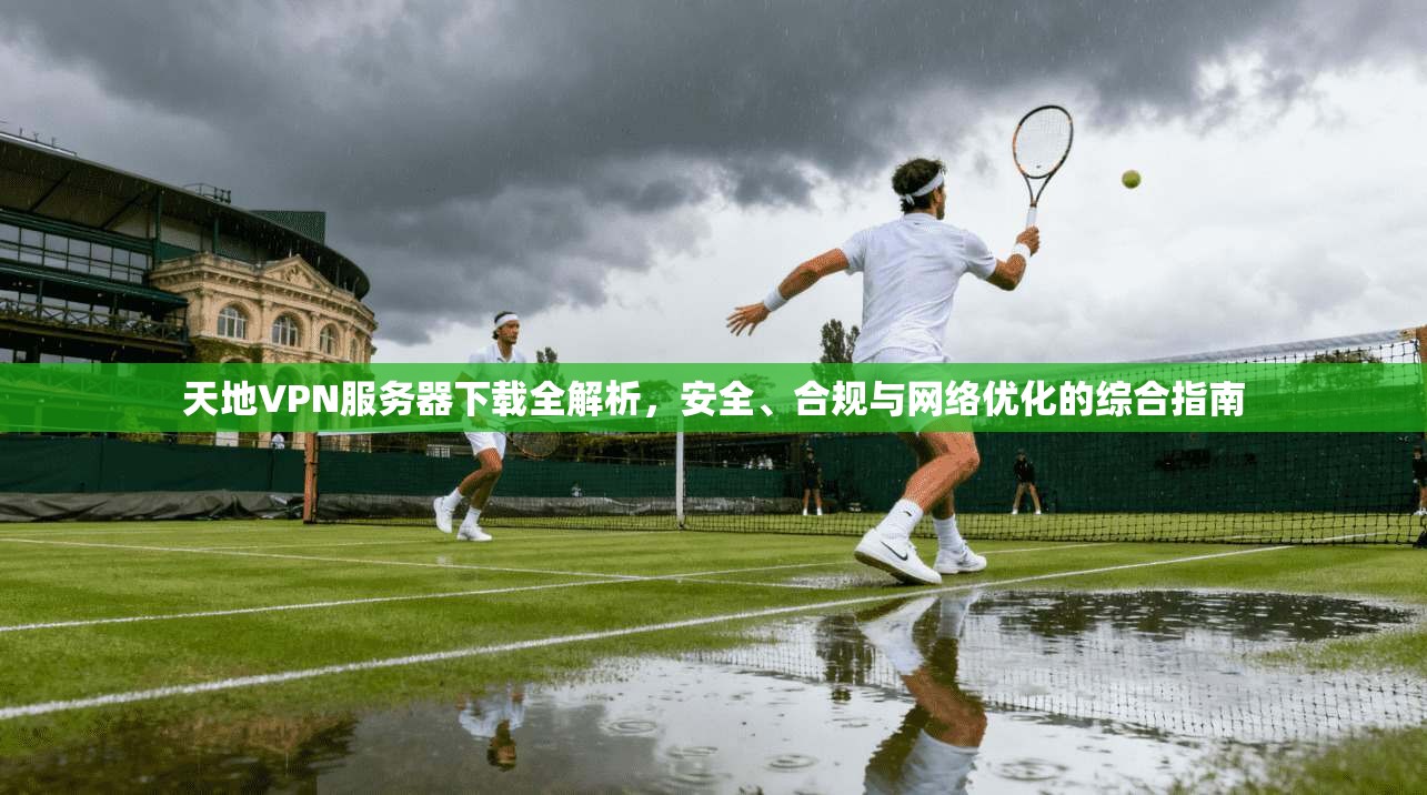 天地VPN服务器下载全解析,安全、合规与网络优化的综合指南