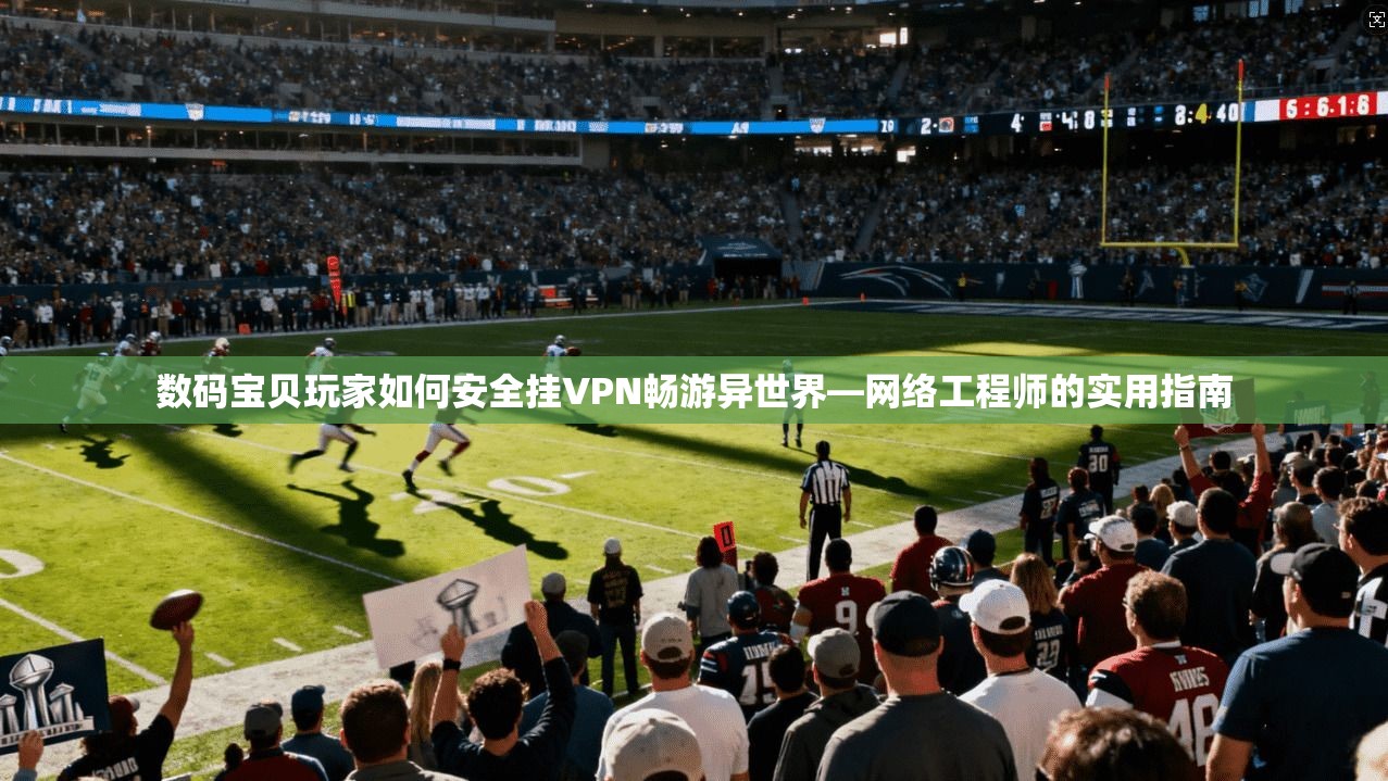 数码宝贝玩家如何安全挂VPN畅游异世界—网络工程师的实用指南 数码宝贝玩家如何安全挂VPN畅游异世界—网络工程师的实用指南