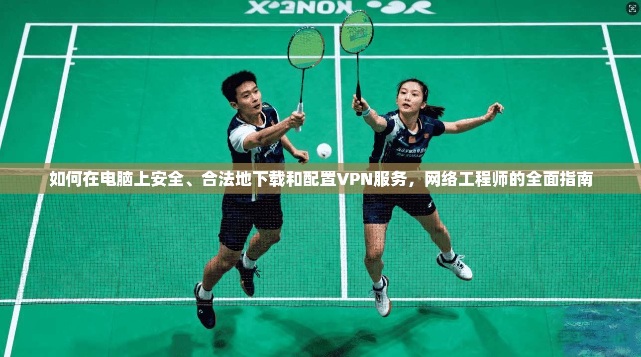 如何在电脑上安全、合法地下载和配置VPN服务，网络工程师的全面指南