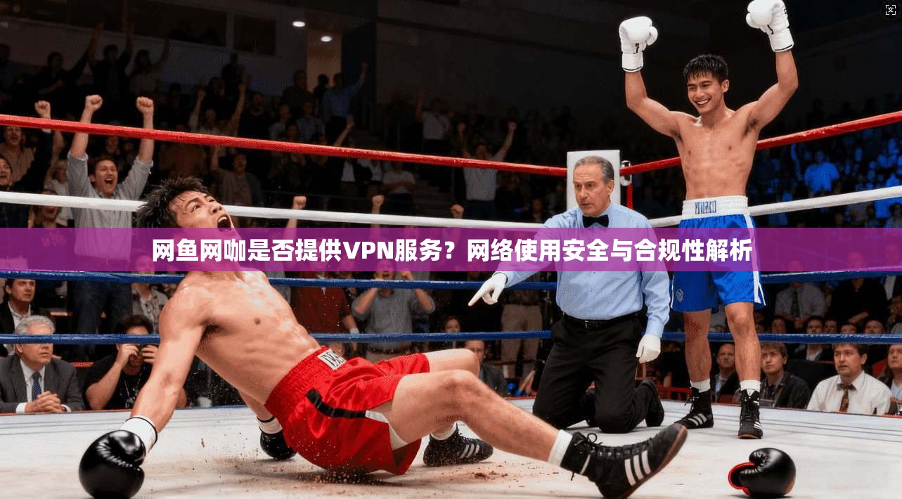 网鱼网咖是否提供VPN服务?网络使用安全与合规性解析 网鱼网咖是否提供VPN服务?网络使用安全与合规性解析