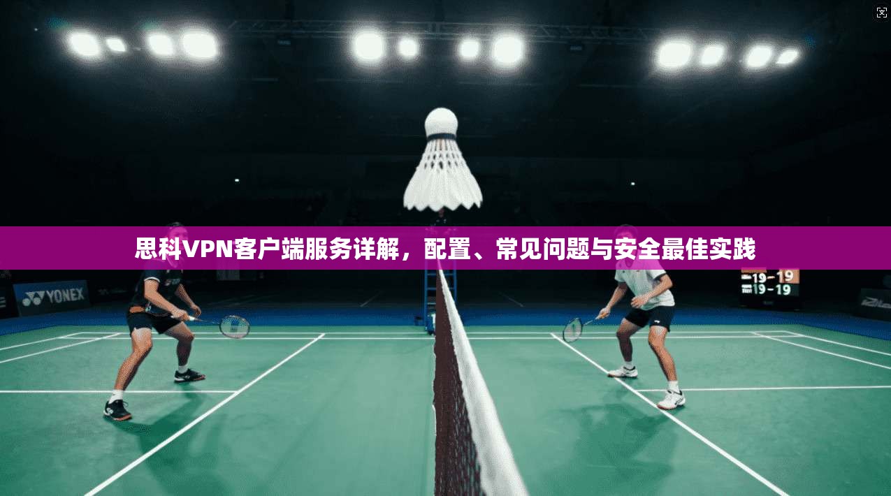 思科VPN客户端服务详解，配置、常见问题与安全最佳实践