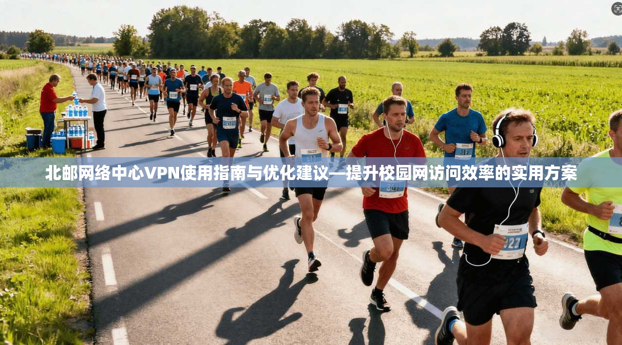 北邮网络中心VPN使用指南与优化建议—提升校园网访问效率的实用方案 北邮网络中心VPN使用指南与优化建议—提升校园网访问效率的实用方案