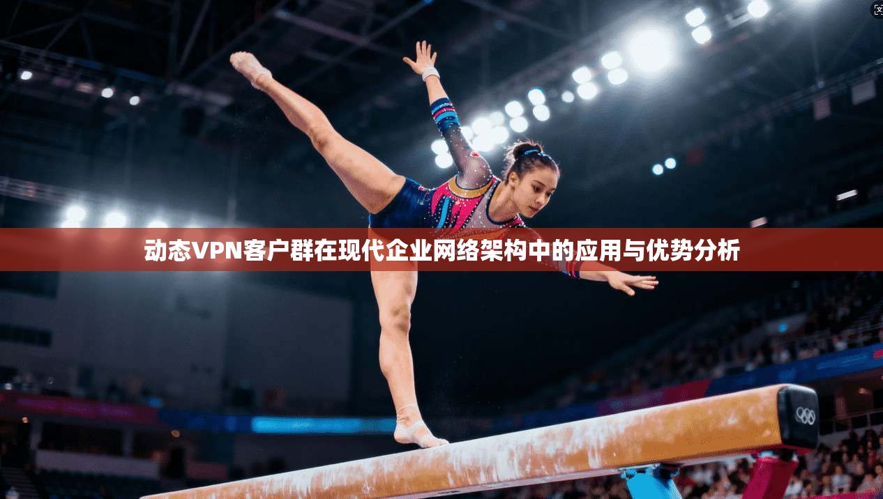动态VPN客户群在现代企业网络架构中的应用与优势分析 动态VPN客户群在现代企业网络架构中的应用与优势分析