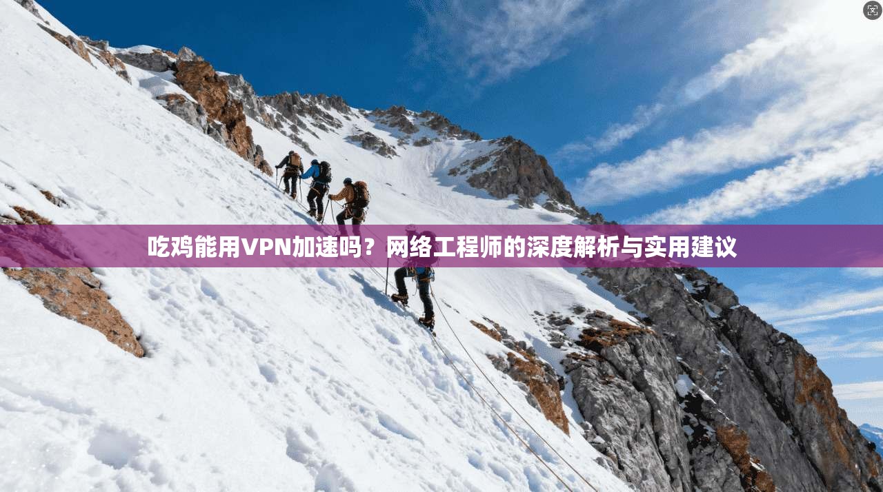 吃鸡能用VPN加速吗?网络工程师的深度解析与实用建议