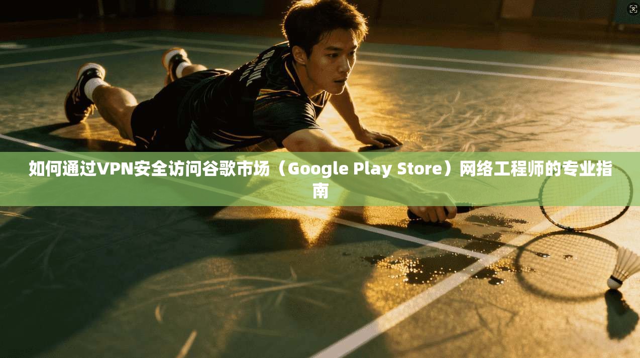 如何通过VPN安全访问谷歌市场(Google Play Store)网络工程师的专业指南