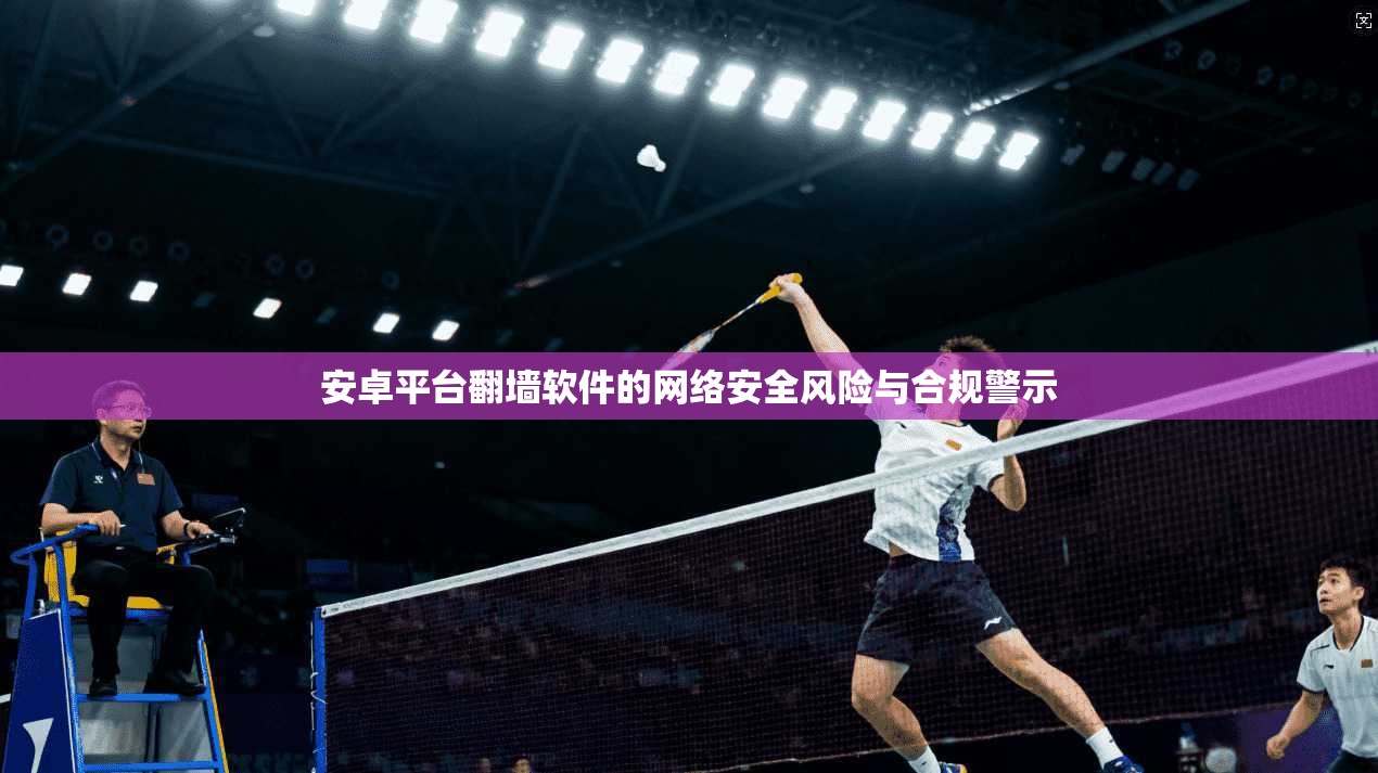 安卓平台翻墙软件的网络安全风险与合规警示 安卓平台翻墙软件的网络安全风险与合规警示