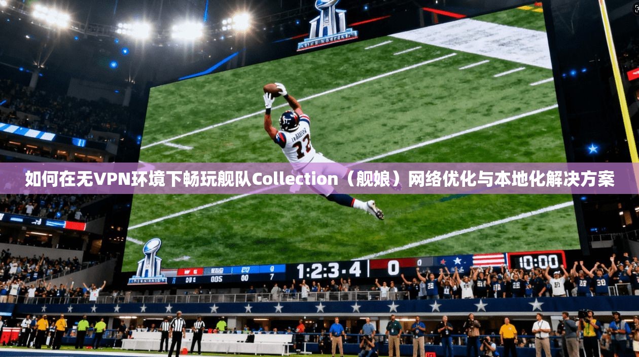 如何在无VPN环境下畅玩舰队Collection（舰娘）网络优化与本地化解决方案