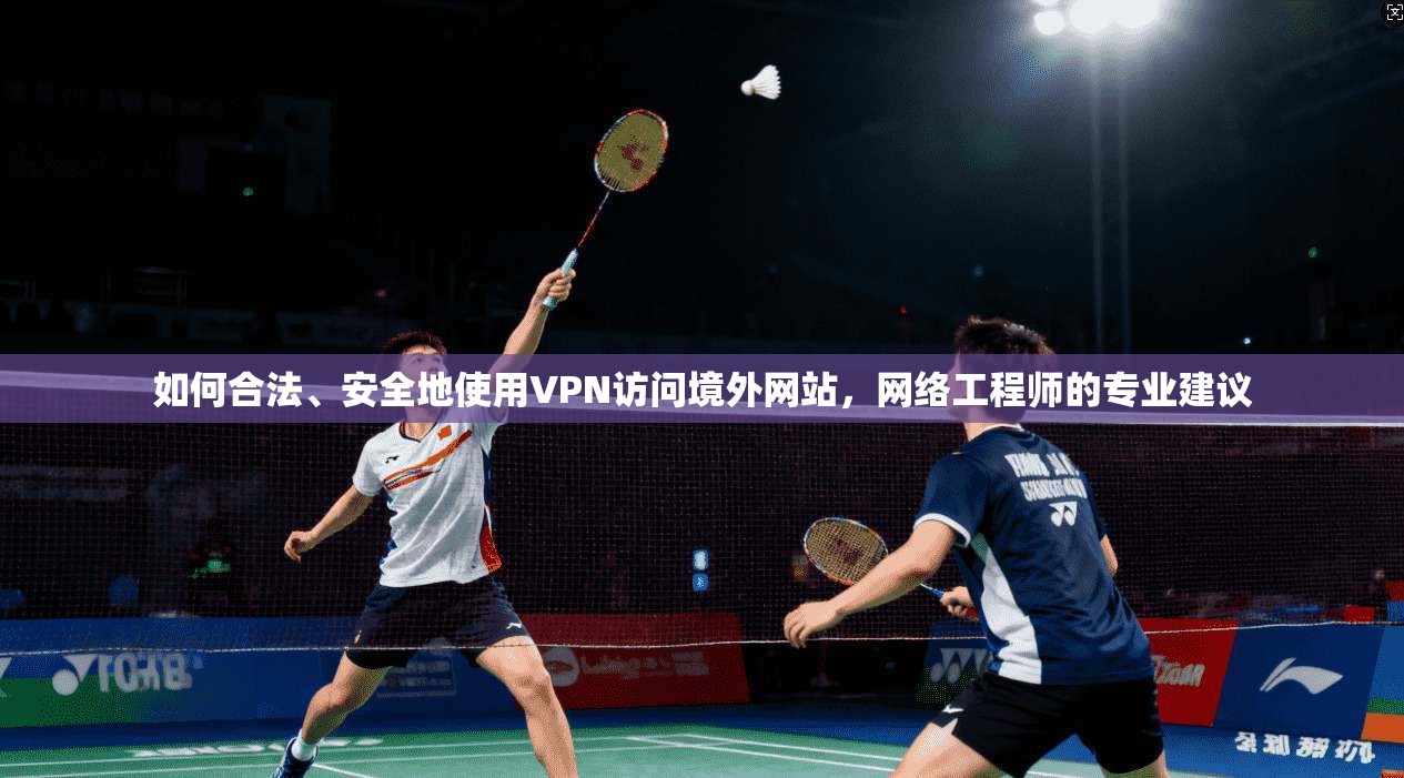 如何合法、安全地使用VPN访问境外网站，网络工程师的专业建议