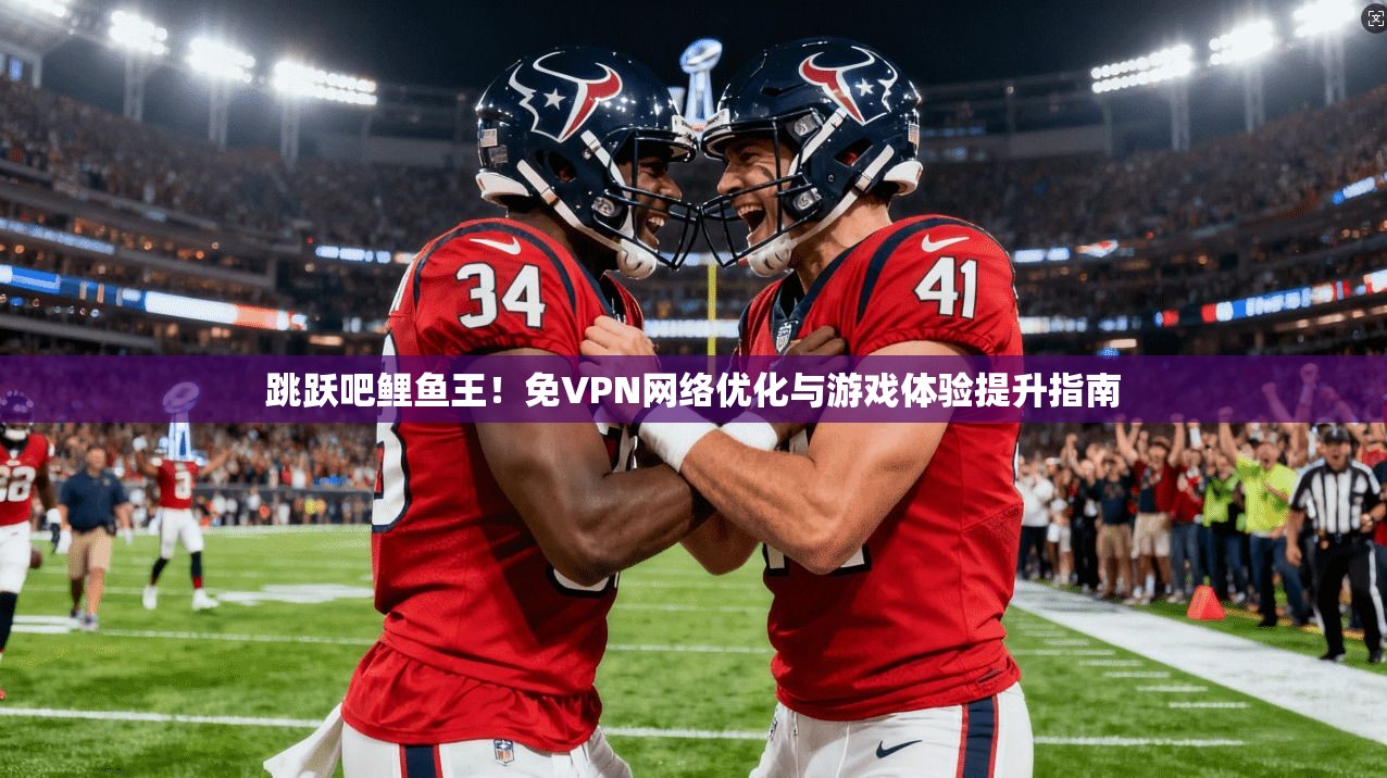 跳跃吧鲤鱼王!免VPN网络优化与游戏体验提升指南