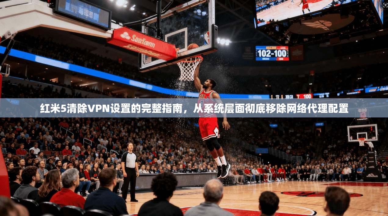 红米5清除VPN设置的完整指南，从系统层面彻底移除网络代理配置