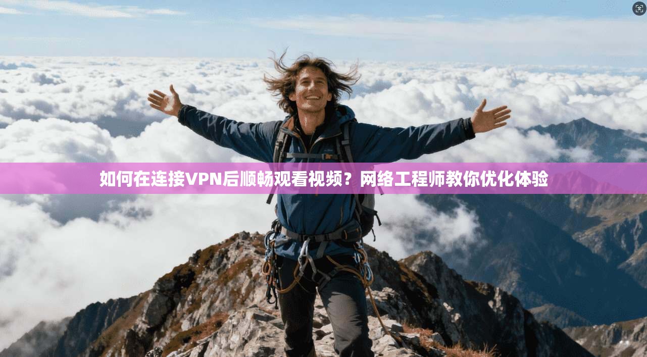 如何在连接VPN后顺畅观看视频?网络工程师教你优化体验