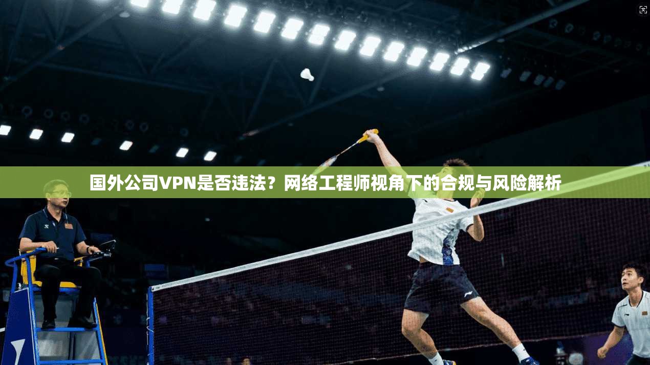 国外公司VPN是否违法?网络工程师视角下的合规与风险解析 国外公司VPN是否违法?网络工程师视角下的合规与风险解析
