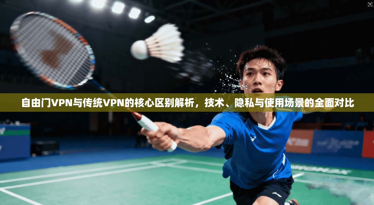 自由门VPN与传统VPN的核心区别解析,技术、隐私与使用场景的全面对比