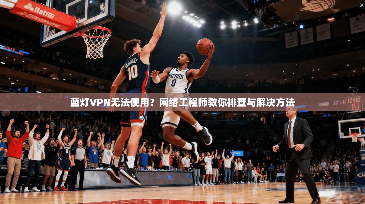 蓝灯VPN无法使用?网络工程师教你排查与解决方法 蓝灯VPN无法使用?网络工程师教你排查与解决方法