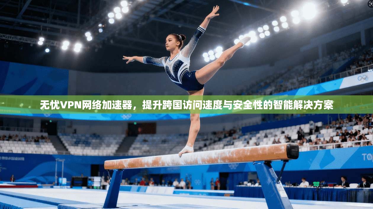 无忧VPN网络加速器,提升跨国访问速度与安全性的智能解决方案