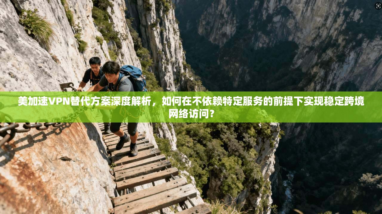 美加速VPN替代方案深度解析,如何在不依赖特定服务的前提下实现稳定跨境网络访问?