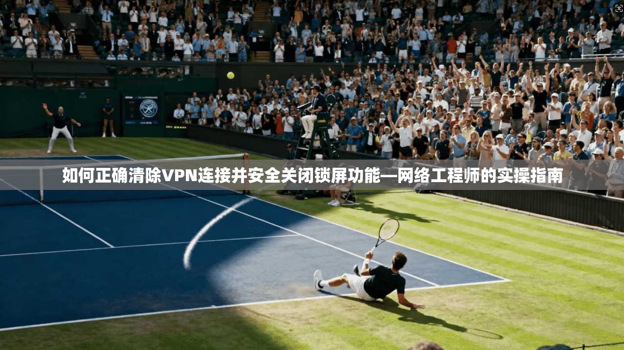 如何正确清除VPN连接并安全关闭锁屏功能—网络工程师的实操指南 如何正确清除VPN连接并安全关闭锁屏功能—网络工程师的实操指南