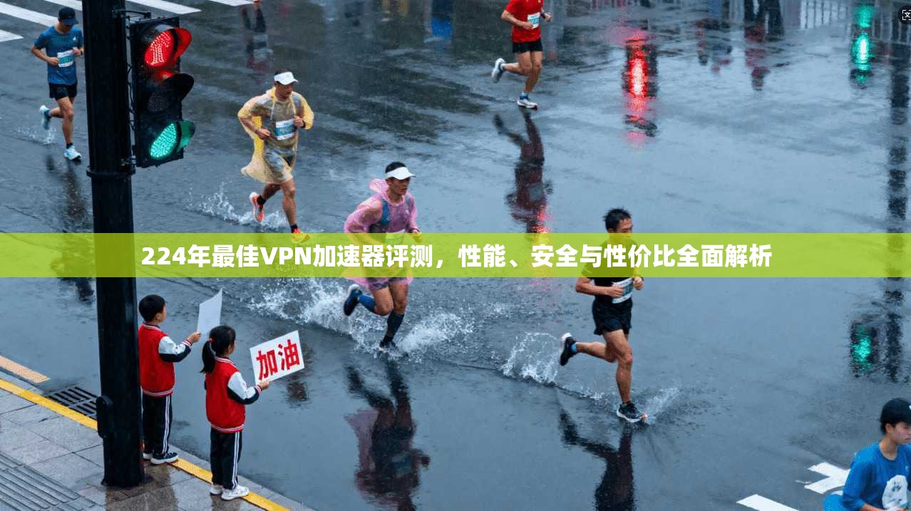 224年最佳VPN加速器评测,性能、安全与性价比全面解析