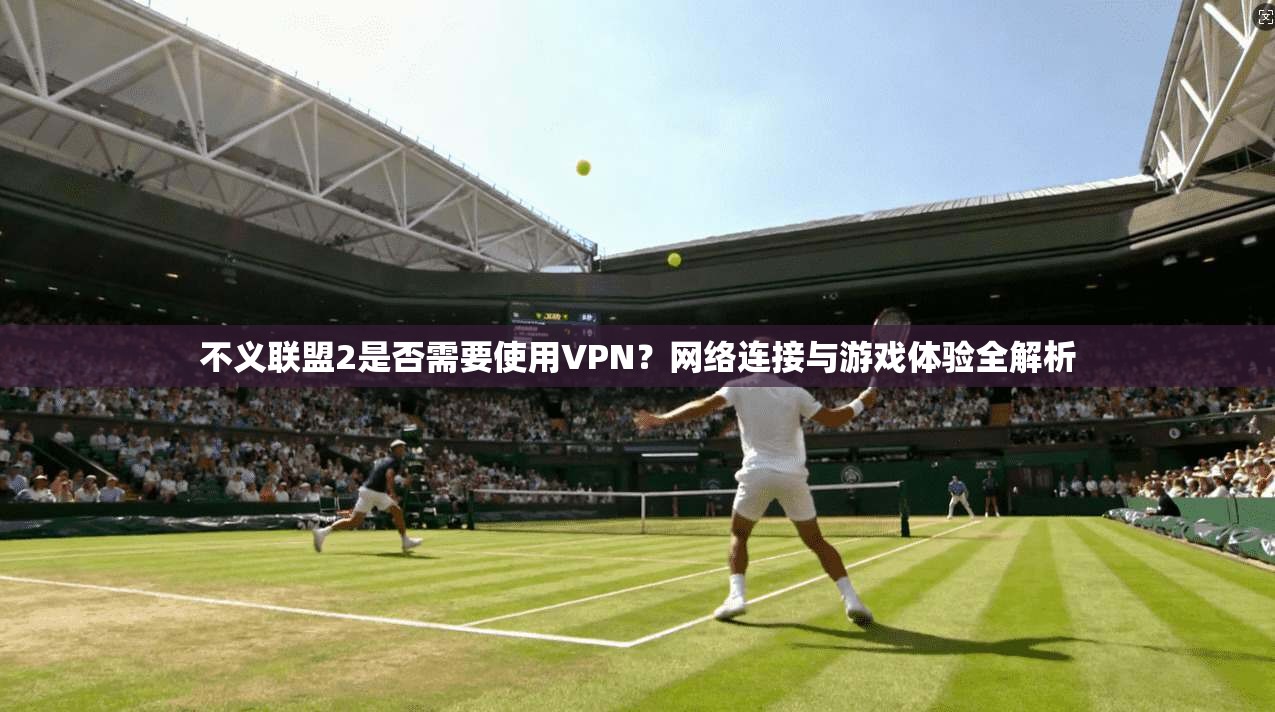 不义联盟2是否需要使用VPN？网络连接与游戏体验全解析