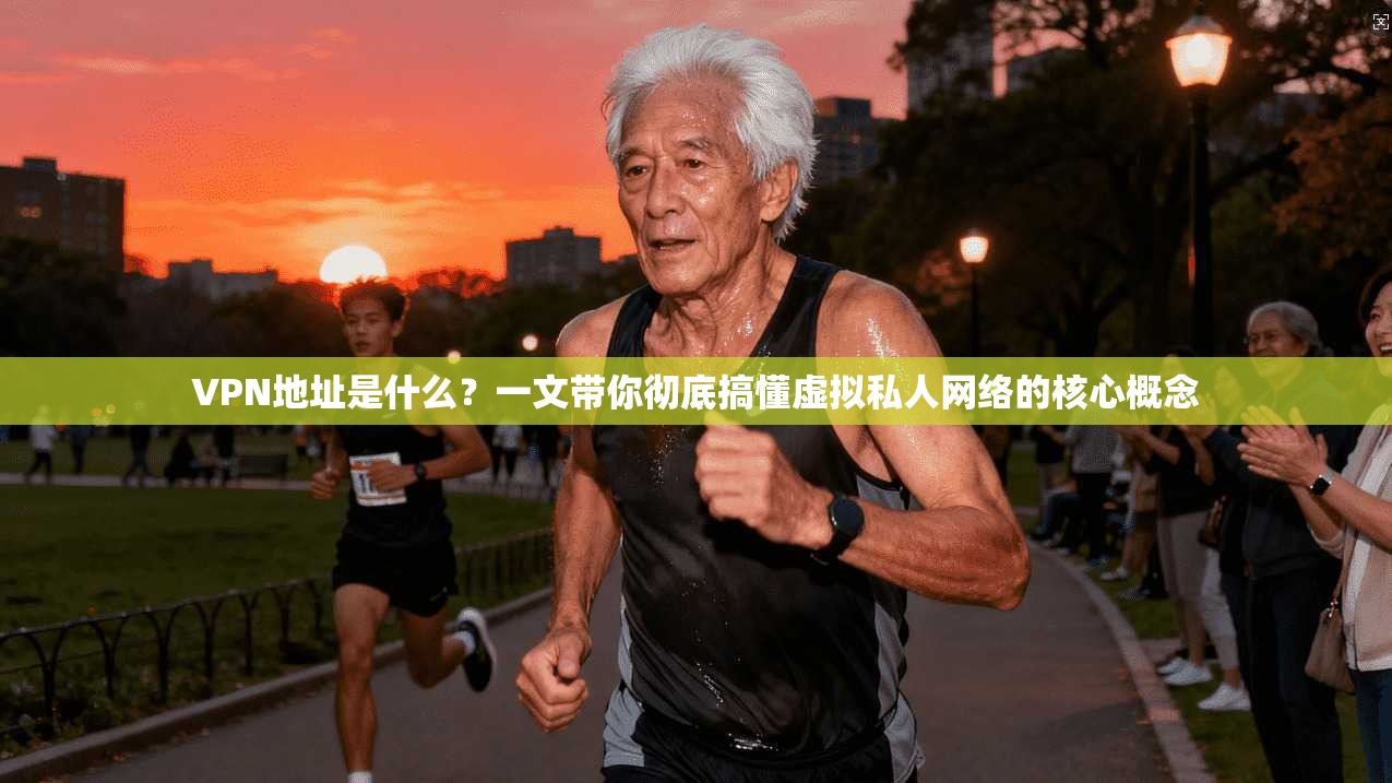 VPN地址是什么?一文带你彻底搞懂虚拟私人网络的核心概念