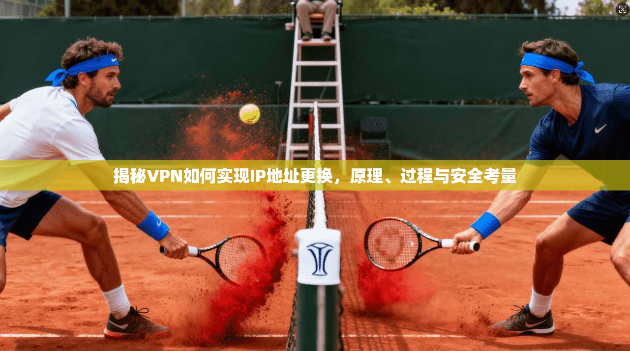 揭秘VPN如何实现IP地址更换,原理、过程与安全考量