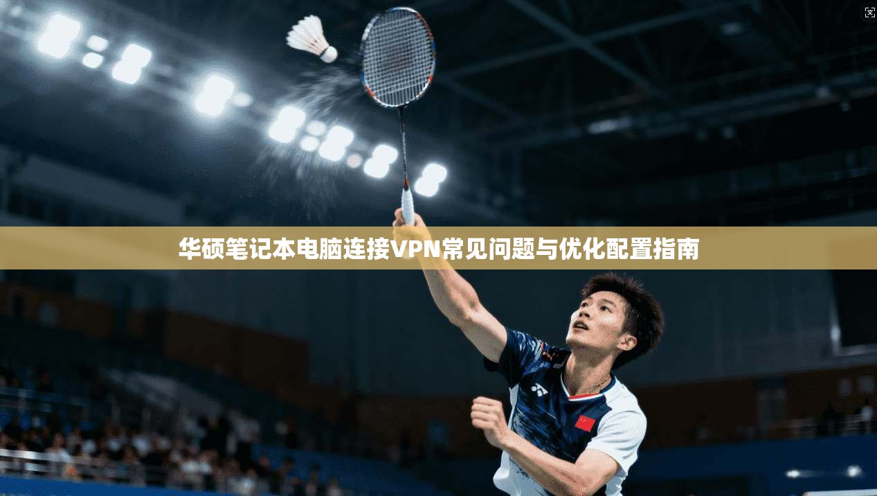 华硕笔记本电脑连接VPN常见问题与优化配置指南