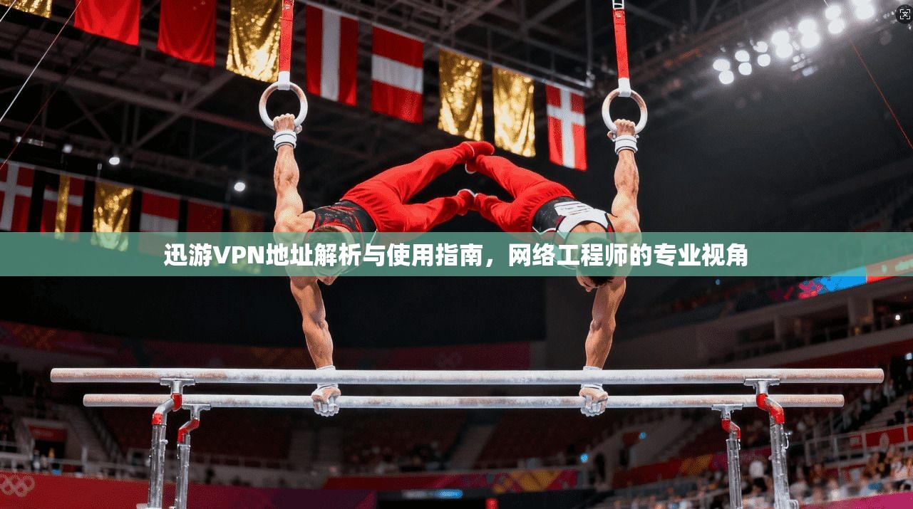 迅游VPN地址解析与使用指南，网络工程师的专业视角