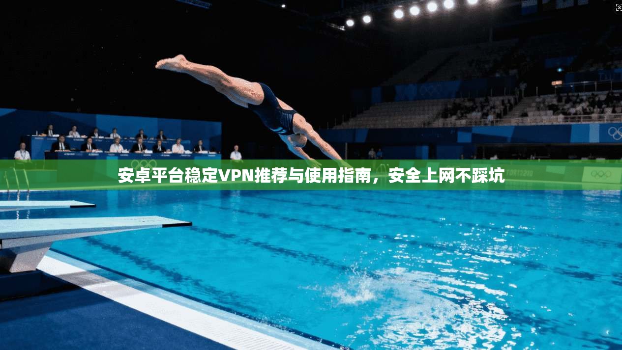 安卓平台稳定VPN推荐与使用指南,安全上网不踩坑 安卓平台稳定VPN推荐与使用指南,安全上网不踩坑