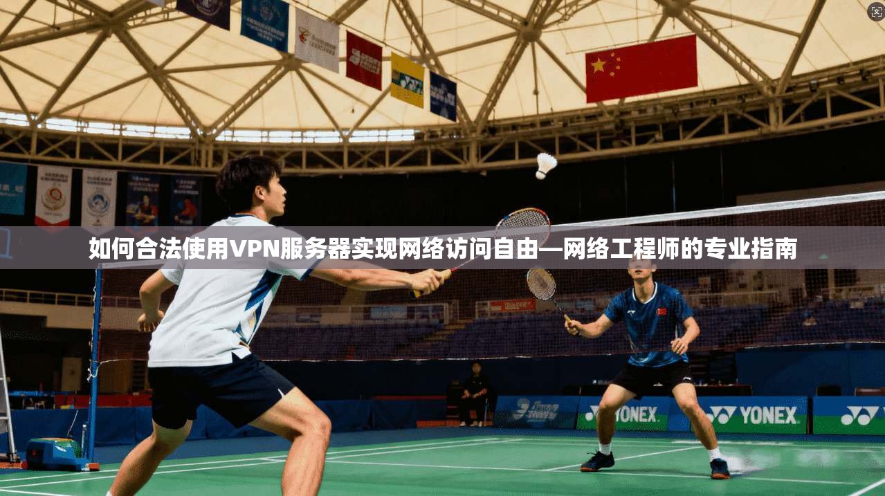 如何合法使用VPN服务器实现网络访问自由—网络工程师的专业指南