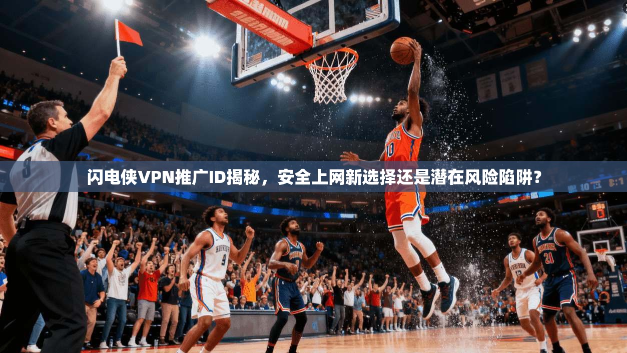 闪电侠VPN推广ID揭秘，安全上网新选择还是潜在风险陷阱？