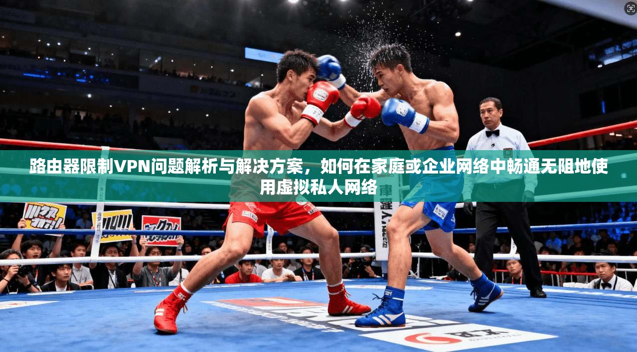 路由器限制VPN问题解析与解决方案,如何在家庭或企业网络中畅通无阻地使用虚拟私人网络 路由器限制VPN问题解析与解决方案,如何在家庭或企业网络中畅通无阻地使用虚拟私人网络