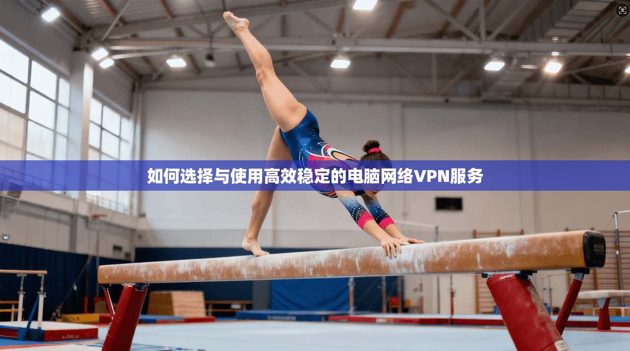 如何选择与使用高效稳定的电脑网络VPN服务
