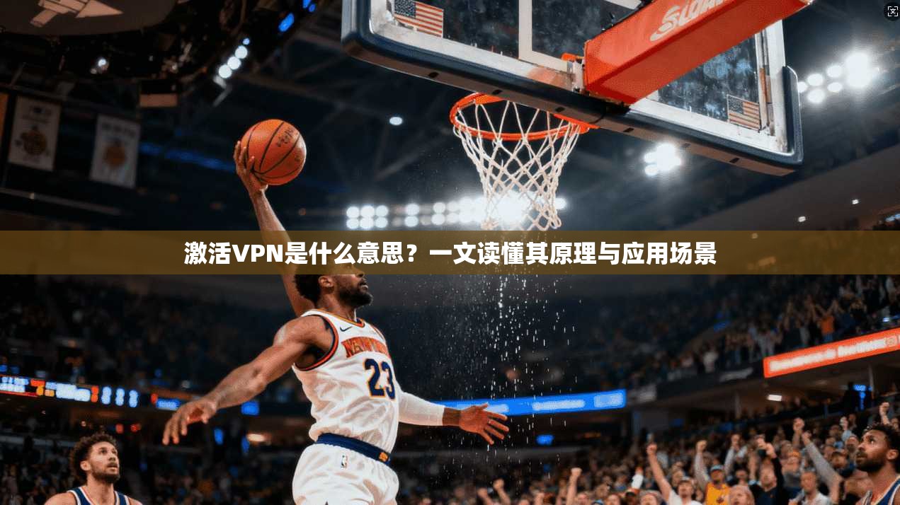 激活VPN是什么意思?一文读懂其原理与应用场景