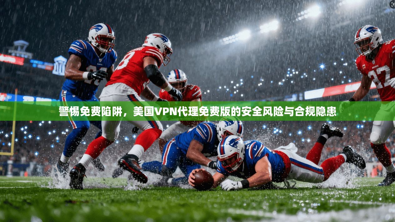 警惕免费陷阱,美国VPN代理免费版的安全风险与合规隐患