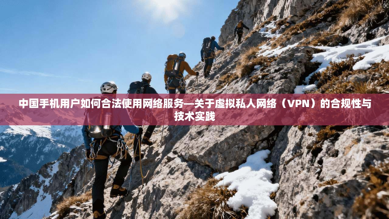 中国手机用户如何合法使用网络服务—关于虚拟私人网络(VPN)的合规性与技术实践 中国手机用户如何合法使用网络服务—关于虚拟私人网络(VPN)的合规性与技术实践