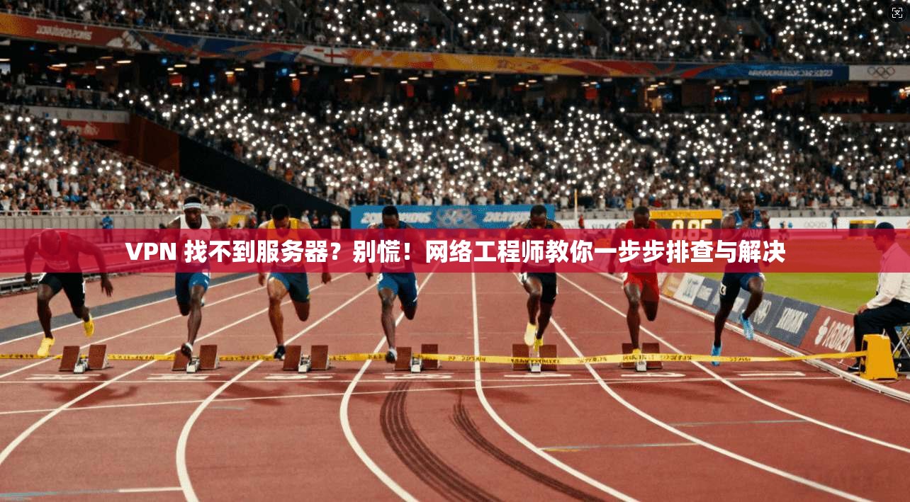 VPN 找不到服务器?别慌!网络工程师教你一步步排查与解决 VPN 找不到服务器?别慌!网络工程师教你一步步排查与解决