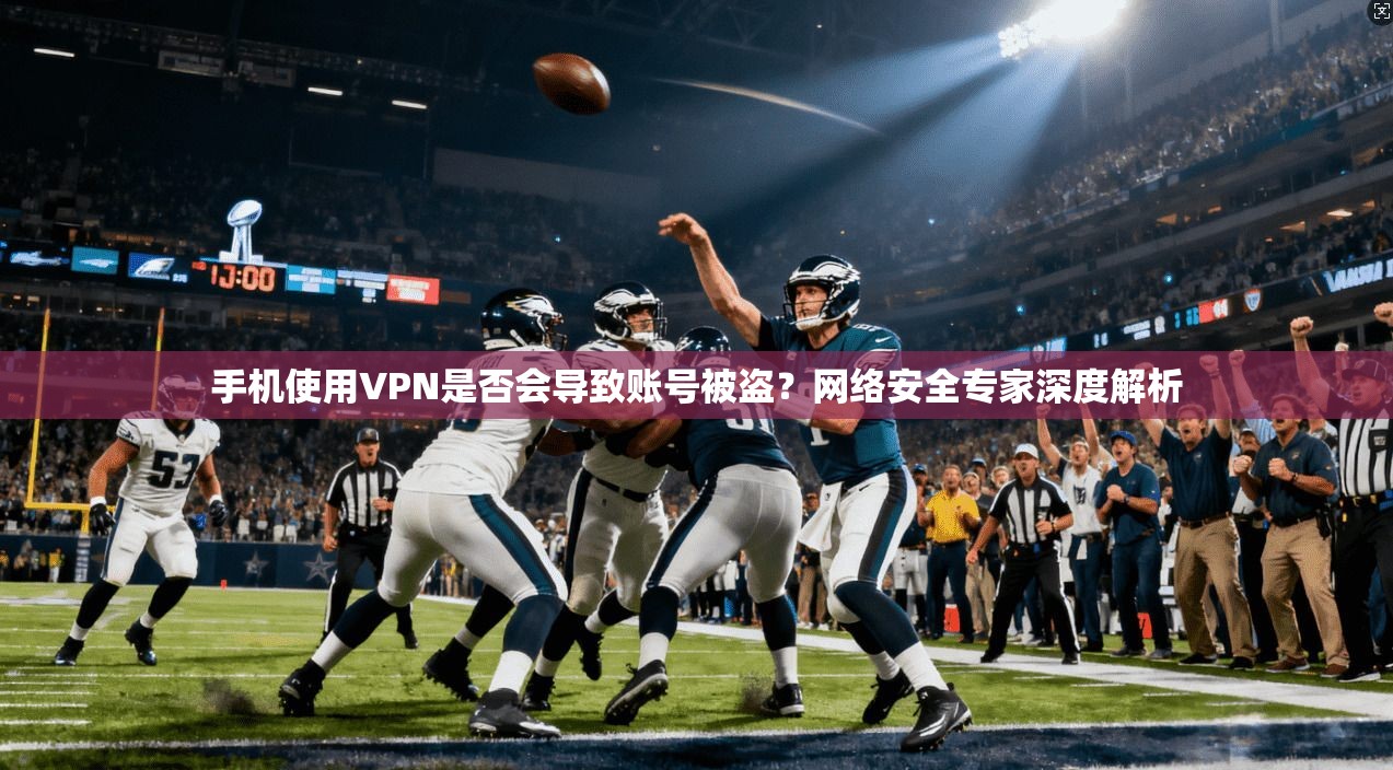 手机使用VPN是否会导致账号被盗？网络安全专家深度解析