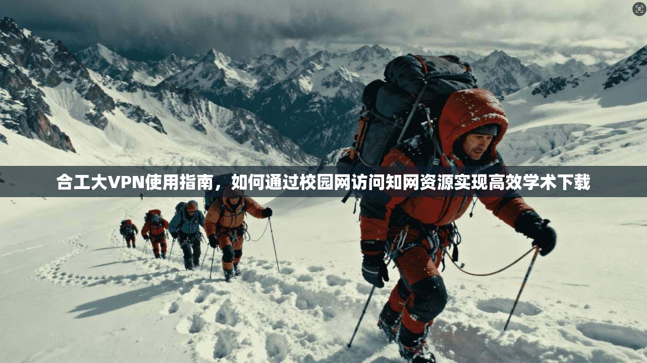 合工大VPN使用指南,如何通过校园网访问知网资源实现高效学术下载
