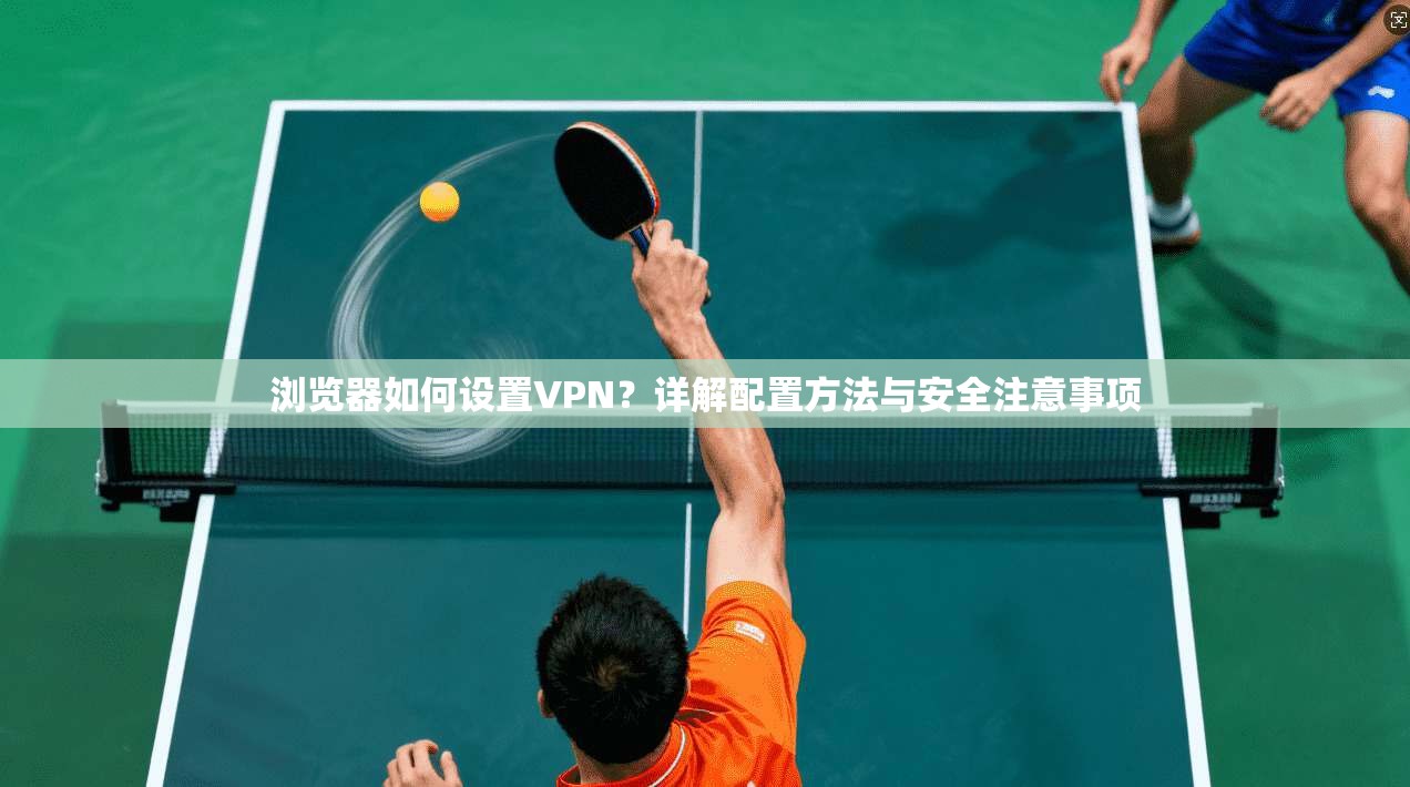 浏览器如何设置VPN?详解配置方法与安全注意事项