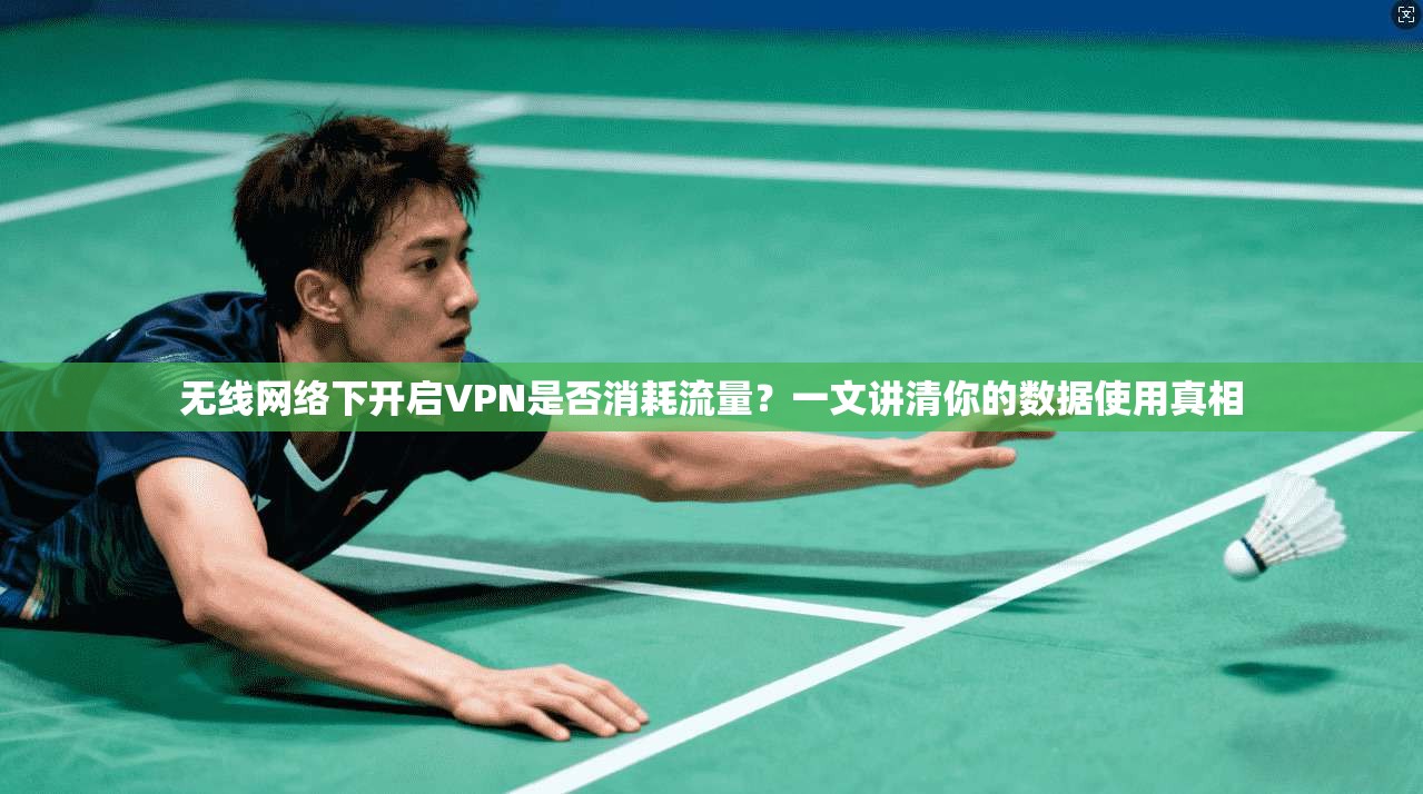 无线网络下开启VPN是否消耗流量?一文讲清你的数据使用真相 无线网络下开启VPN是否消耗流量?一文讲清你的数据使用真相