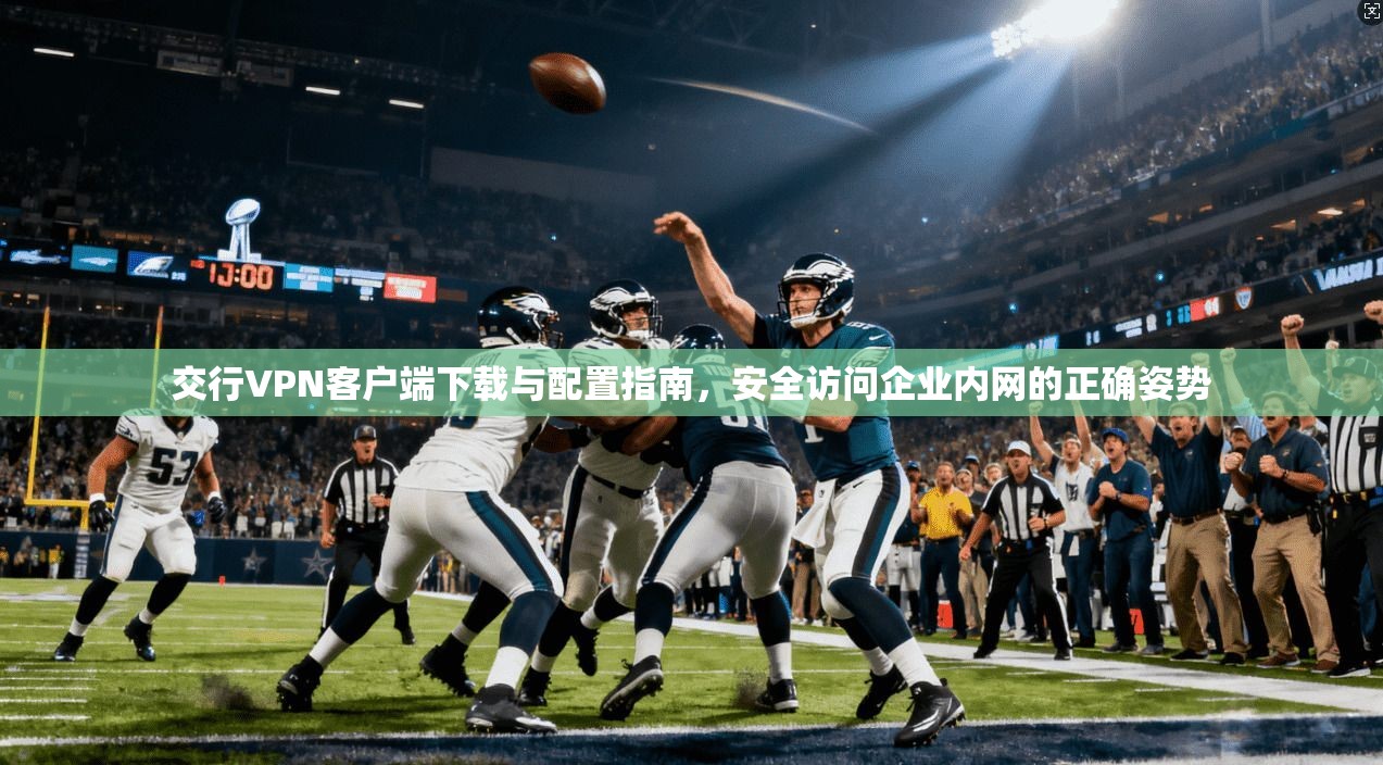 交行VPN客户端下载与配置指南，安全访问企业内网的正确姿势