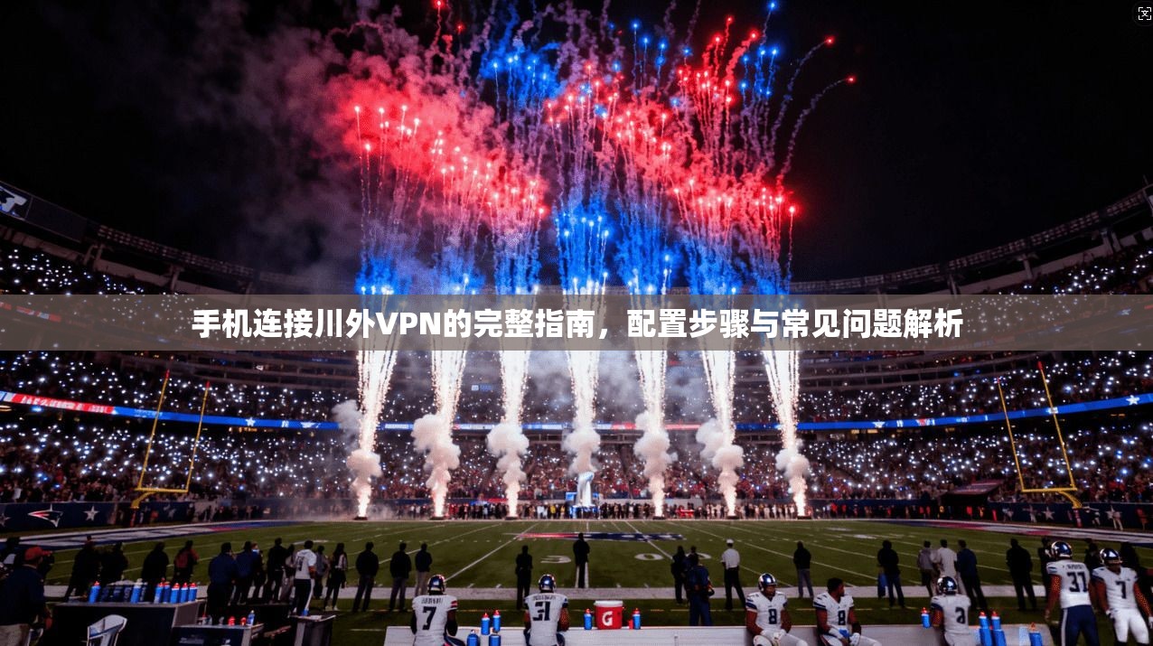 手机连接川外VPN的完整指南，配置步骤与常见问题解析