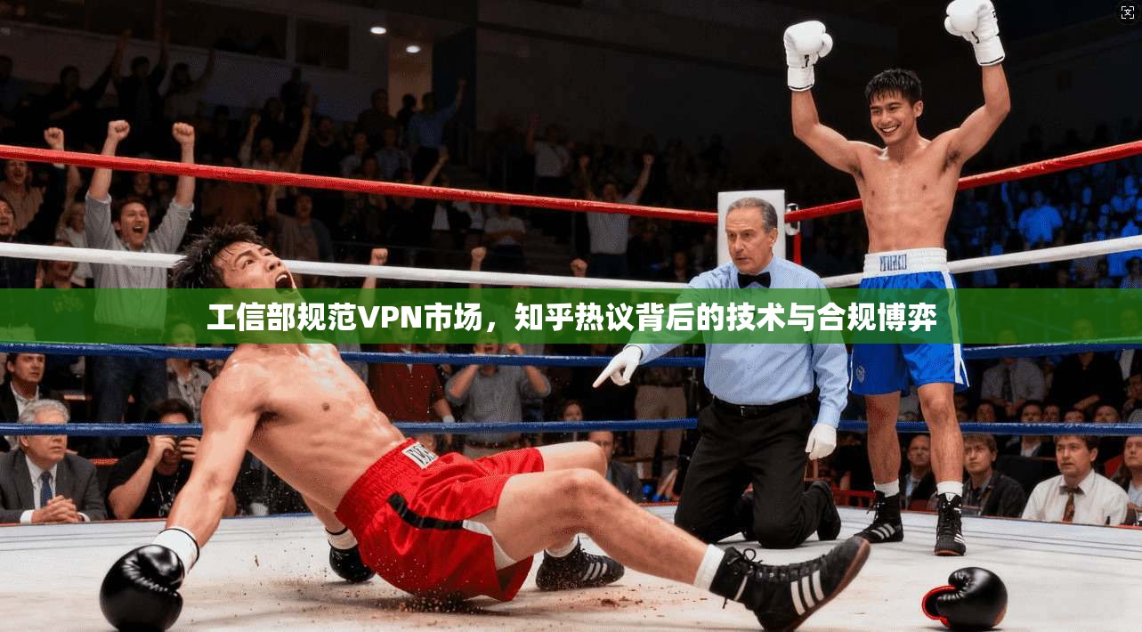 工信部规范VPN市场,知乎热议背后的技术与合规博弈 工信部规范VPN市场,知乎热议背后的技术与合规博弈