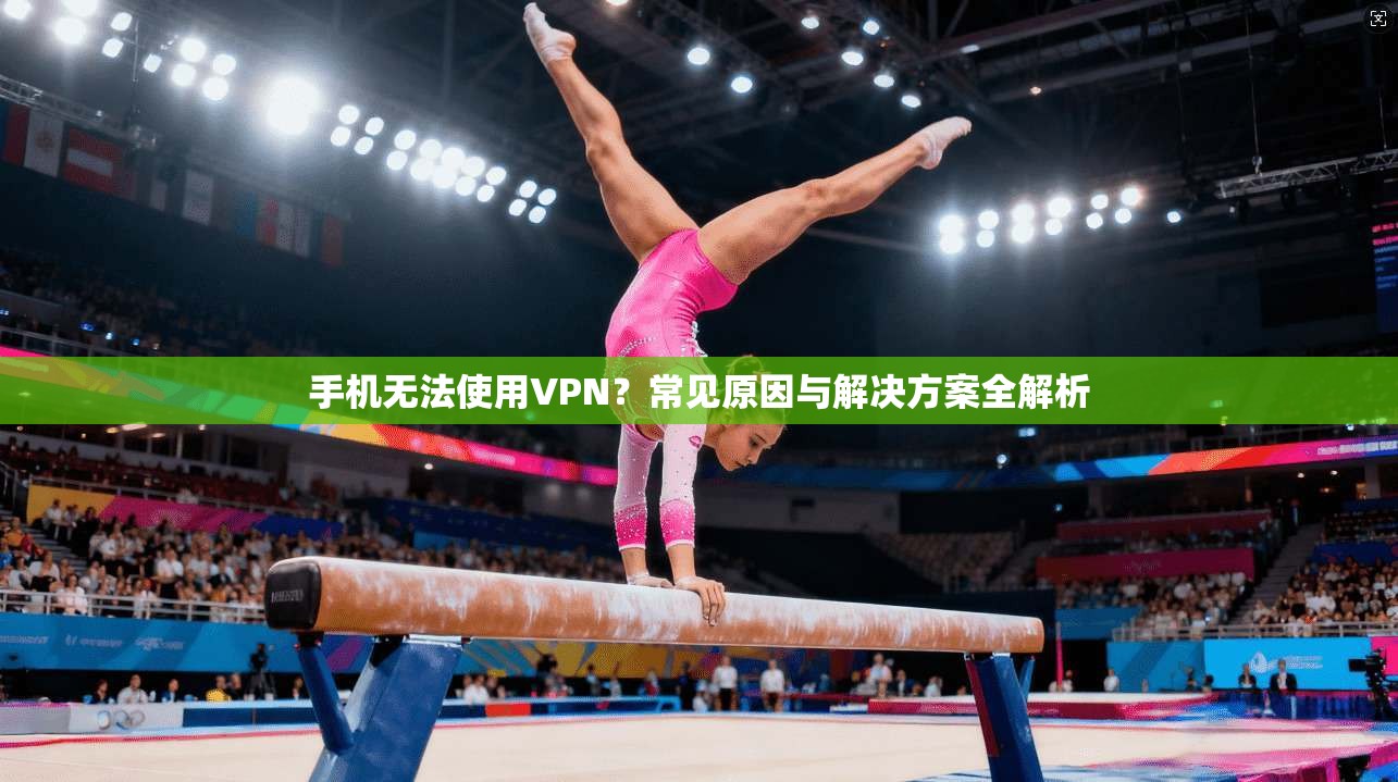 手机无法使用VPN?常见原因与解决方案全解析